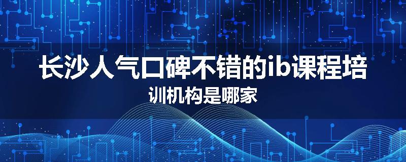 长沙人气口碑不错的ib课程培训机构是哪家
