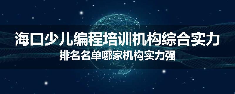海口少儿编程培训机构综合实力排名名单哪家机构实力强