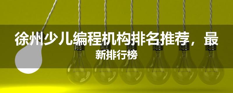 徐州少儿编程机构排名推荐，最新排行榜