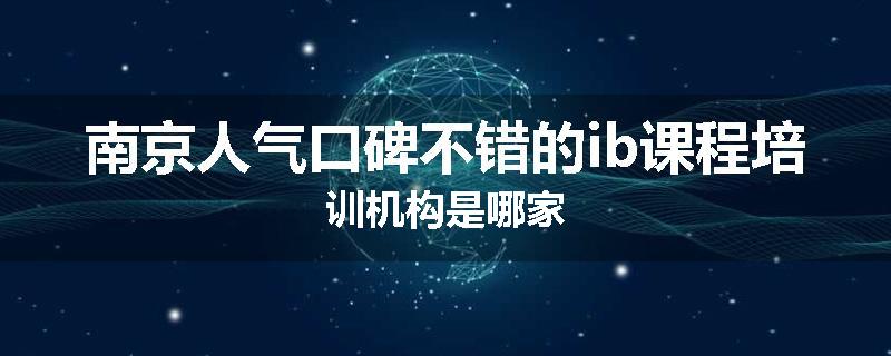 南京人气口碑不错的ib课程培训机构是哪家