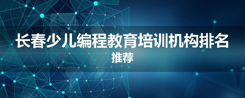 长春少儿编程教育培训机构排名推荐