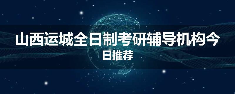 山西运城全日制考研辅导机构今日推荐