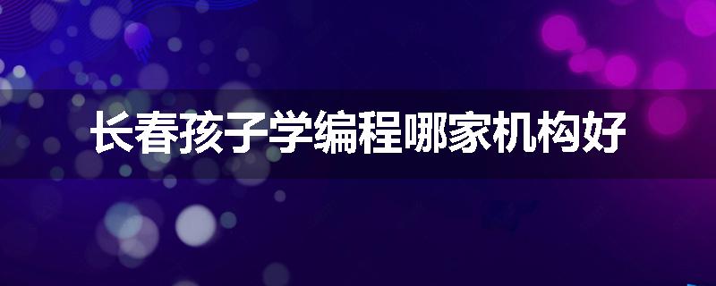 长春孩子学编程哪家机构好
