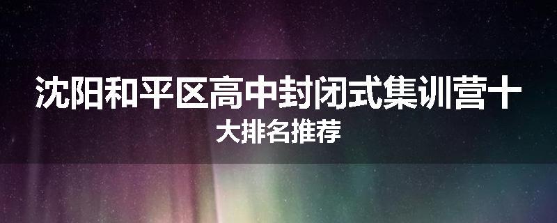 沈阳和平区高中封闭式集训营十大排名推荐