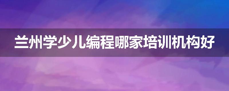 兰州学少儿编程哪家培训机构好