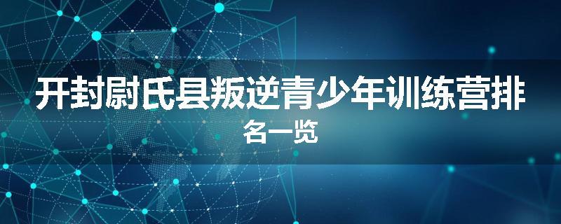 开封尉氏县叛逆青少年训练营排名一览