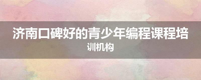 济南口碑好的青少年编程课程培训机构