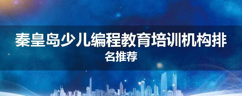 秦皇岛少儿编程教育培训机构排名推荐