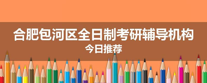 合肥包河区全日制考研辅导机构今日推荐