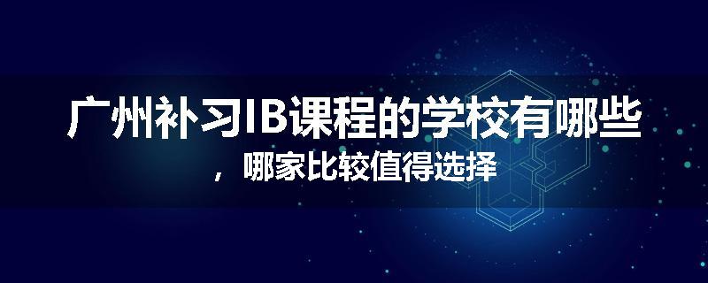 广州补习IB课程的学校有哪些，哪家比较值得选择