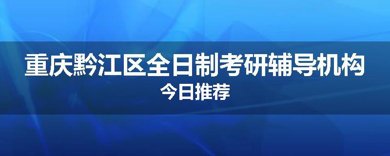 重庆黔江区全日制考研辅导机构今日推荐