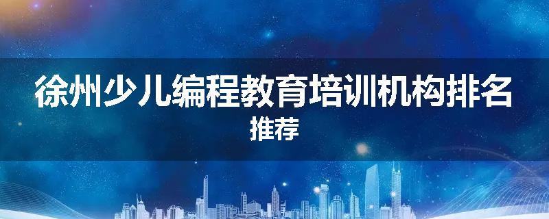 徐州少儿编程教育培训机构排名推荐