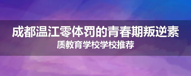 成都温江零体罚的青春期叛逆素质教育学校学校推荐