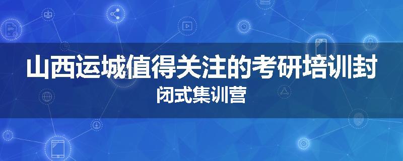 山西运城值得关注的考研培训封闭式集训营