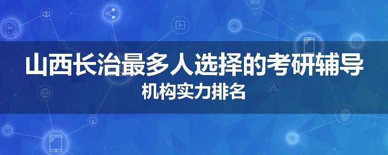 山西长治最多人选择的考研辅导机构实力排名