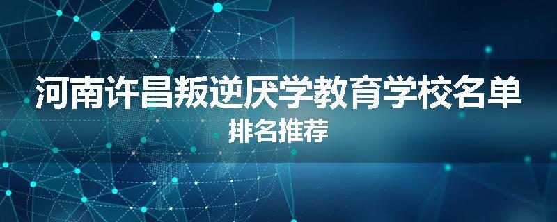 河南许昌叛逆厌学教育学校名单排名推荐