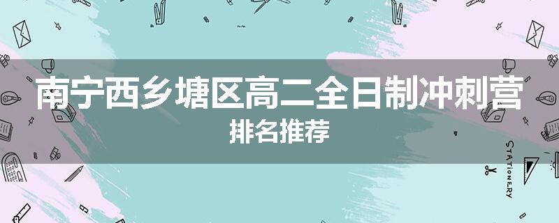 南宁西乡塘区高二全日制冲刺营排名推荐