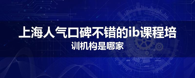 上海人气口碑不错的ib课程培训机构是哪家