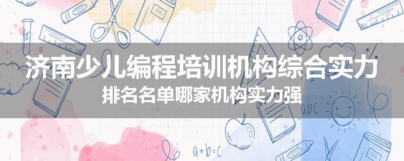 济南少儿编程培训机构综合实力排名名单哪家机构实力强