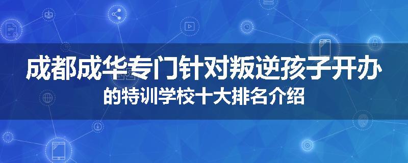 成都成华专门针对叛逆孩子开办的特训学校十大排名介绍