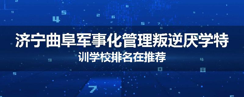 济宁曲阜军事化管理叛逆厌学特训学校排名在推荐