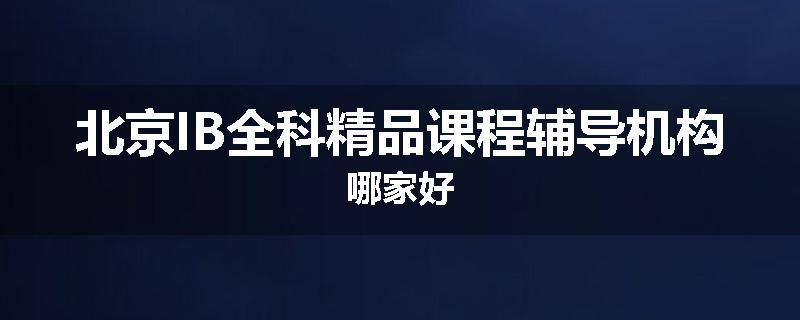 北京IB全科精品课程辅导机构哪家好