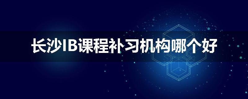 长沙IB课程补习机构哪个好
