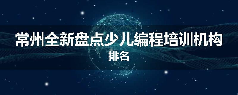常州全新盘点少儿编程培训机构排名