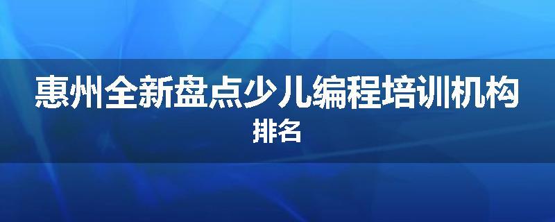 惠州全新盘点少儿编程培训机构排名