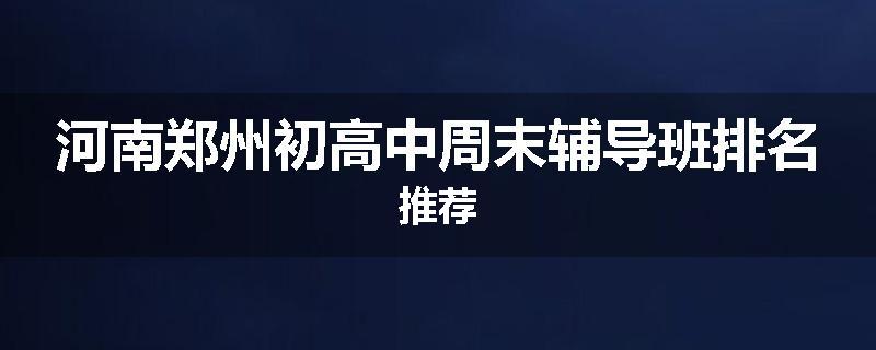 河南郑州初高中周末辅导班排名推荐