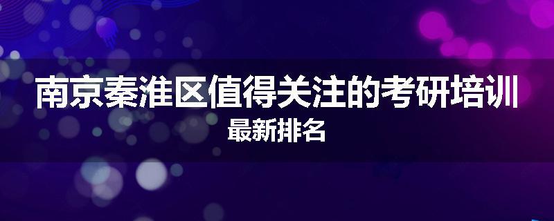 南京秦淮区值得关注的考研培训最新排名