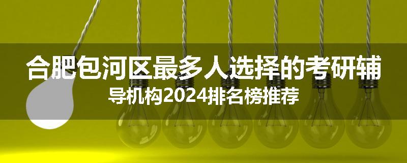合肥包河区最多人选择的考研辅导机构2024排名榜推荐