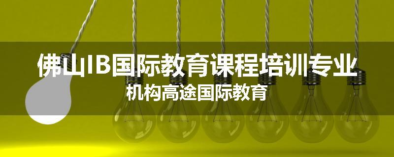 佛山IB国际教育课程培训专业机构高途国际教育