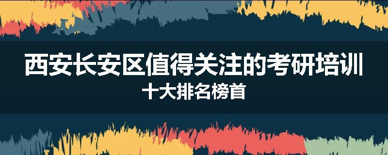 西安长安区值得关注的考研培训十大排名榜首