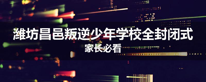 潍坊昌邑叛逆少年学校全封闭式家长必看