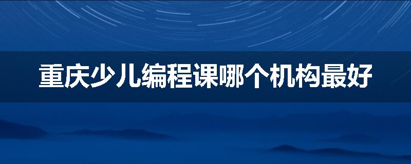 重庆少儿编程课哪个机构最好