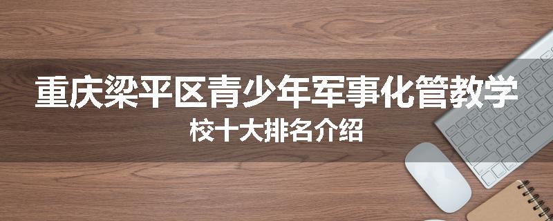 重庆梁平区青少年军事化管教学校十大排名介绍