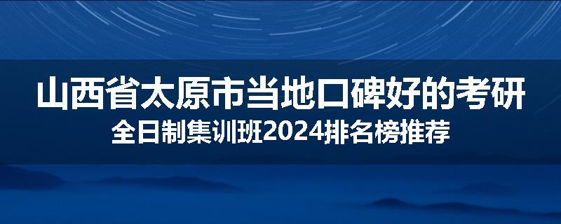 山西省太原市当地口碑好的考研全日制集训班2024排名榜推荐
