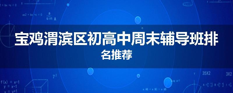 宝鸡渭滨区初高中周末辅导班排名推荐