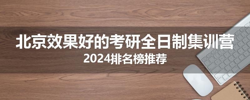 北京效果好的考研全日制集训营2024排名榜推荐