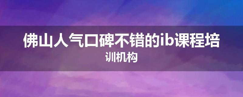 佛山人气口碑不错的ib课程培训机构
