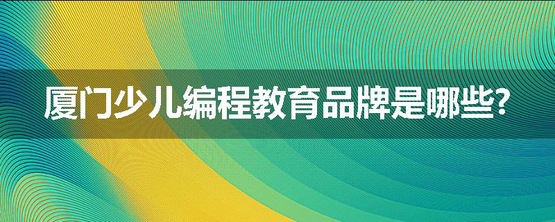厦门少儿编程教育品牌是哪些?