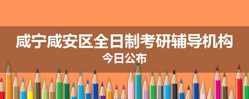 咸宁咸安区全日制考研辅导机构今日公布