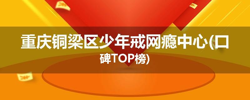 重庆铜梁区少年戒网瘾中心(口碑TOP榜)
