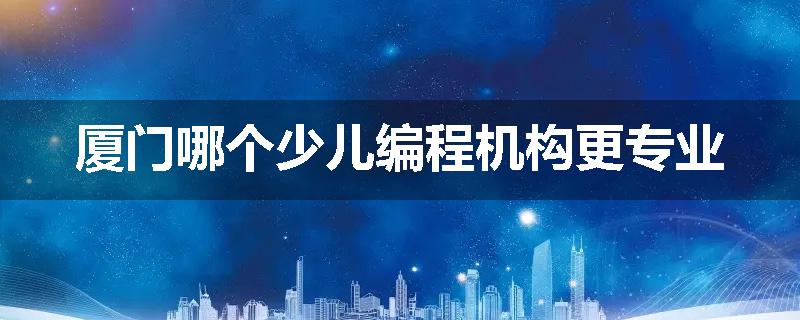 厦门哪个少儿编程机构更专业