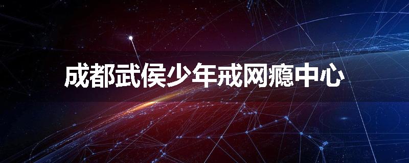 成都武侯少年戒网瘾中心
