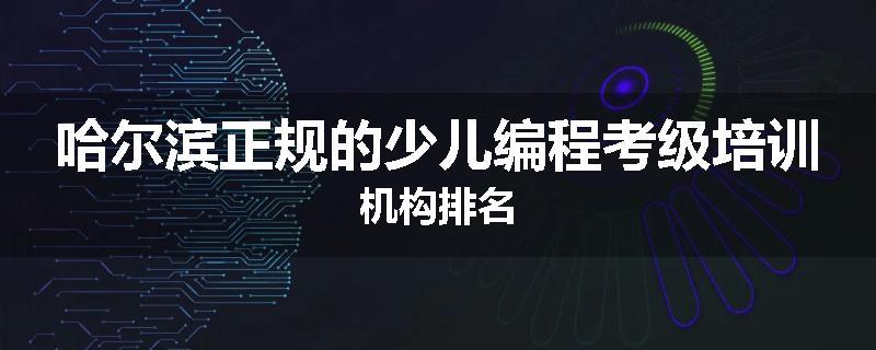 哈尔滨正规的少儿编程考级培训机构排名