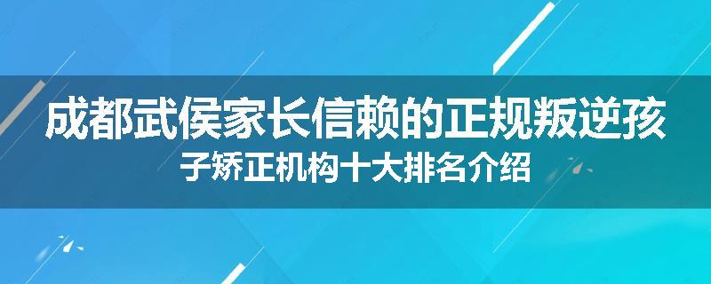成都武侯家长信赖的正规叛逆孩子矫正机构十大排名介绍