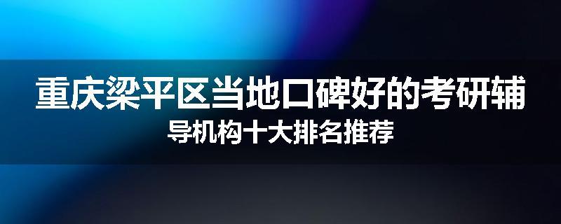 重庆梁平区当地口碑好的考研辅导机构十大排名推荐
