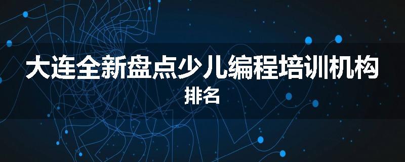 大连全新盘点少儿编程培训机构排名